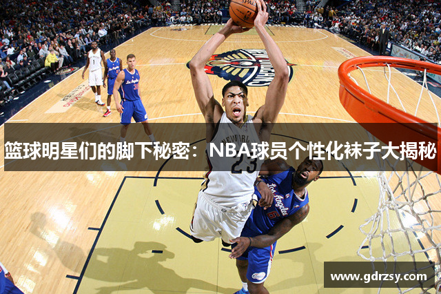 篮球明星们的脚下秘密：NBA球员个性化袜子大揭秘