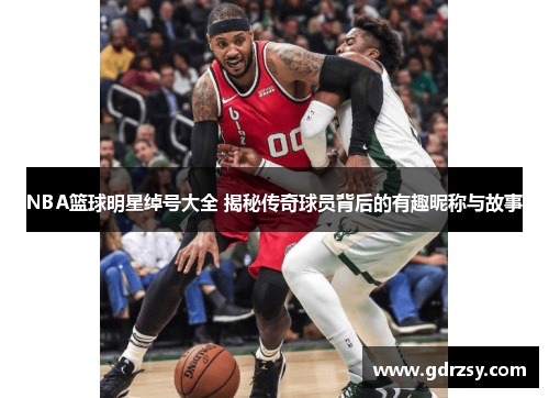 NBA篮球明星绰号大全 揭秘传奇球员背后的有趣昵称与故事
